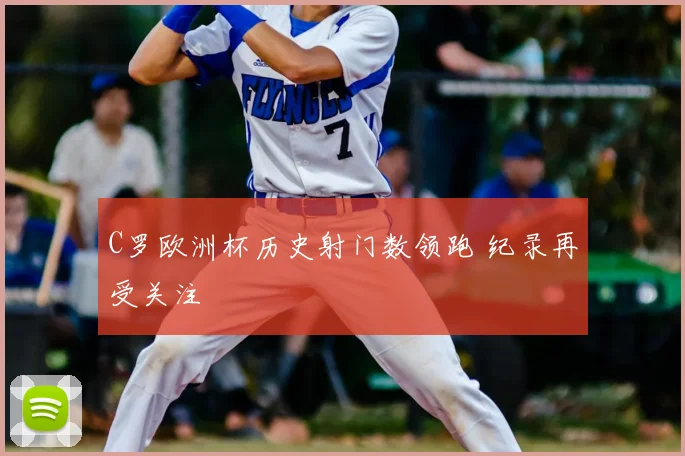 C罗欧洲杯历史射门数领跑 纪录再受关注