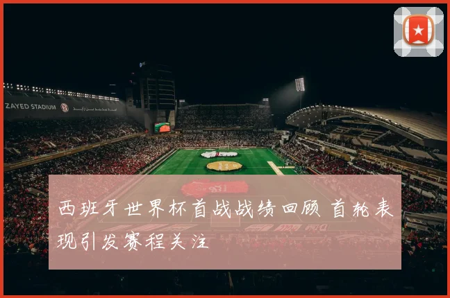 西班牙世界杯首战战绩回顾 首轮表现引发赛程关注