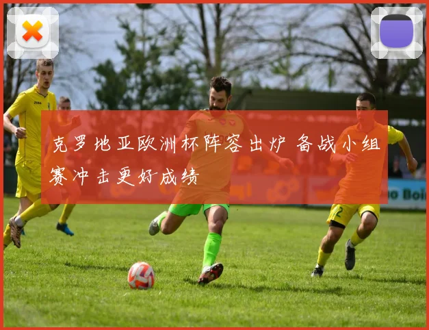 克罗地亚欧洲杯阵容出炉 备战小组赛冲击更好成绩