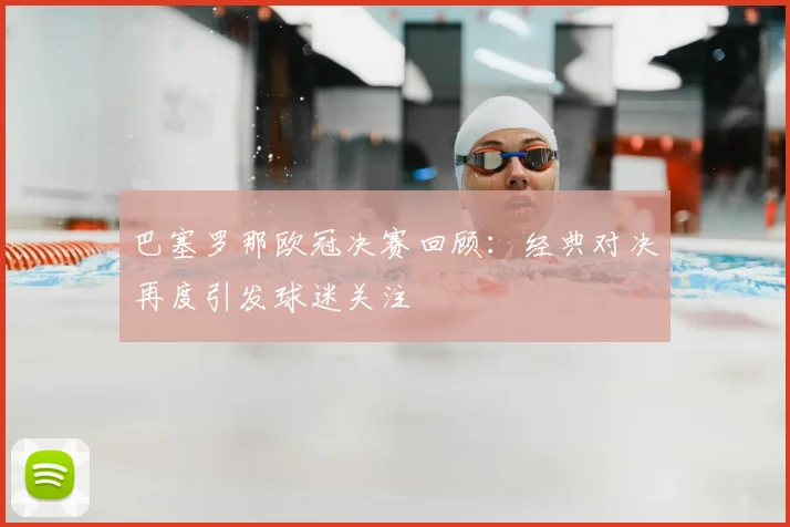 巴塞罗那欧冠决赛回顾:经典对决再度引发球迷关注
