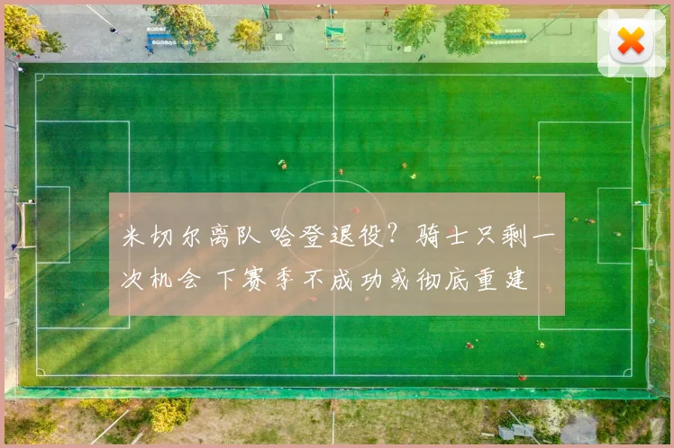 米切尔离队 哈登退役?骑士只剩一次机会 下赛季不成功或彻底重建