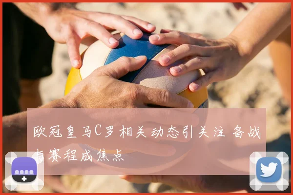 欧冠皇马C罗相关动态引关注 备战与赛程成焦点