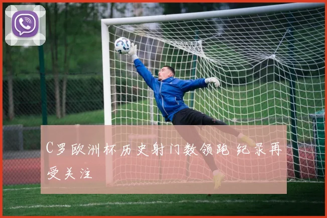C罗欧洲杯历史射门数领跑 纪录再受关注