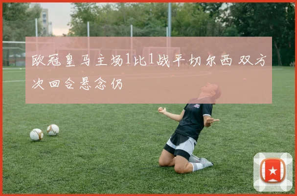 欧冠皇马主场1比1战平切尔西 双方次回合悬念仍