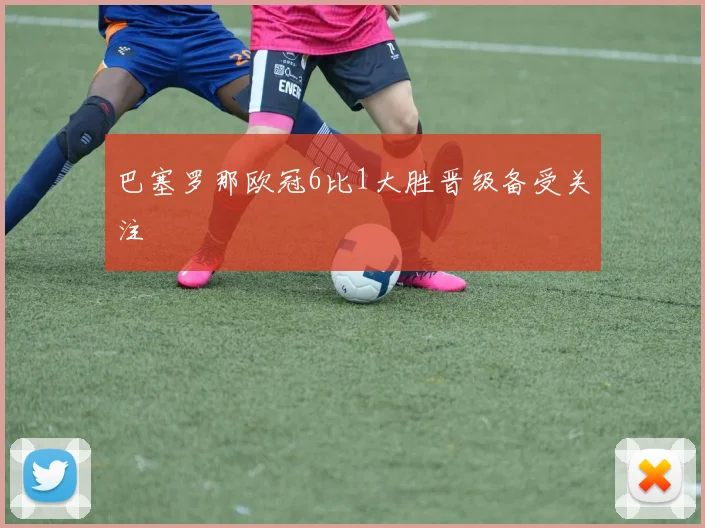巴塞罗那欧冠6比1大胜晋级备受关注