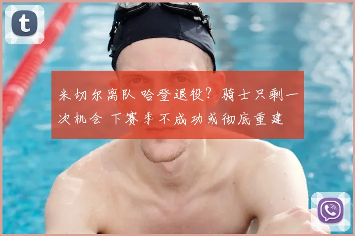 米切尔离队 哈登退役？骑士只剩一次机会 下赛季不成功或彻底重建