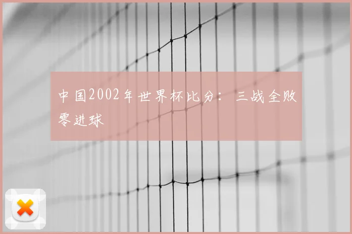 中国2002年世界杯比分：三战全败零进球