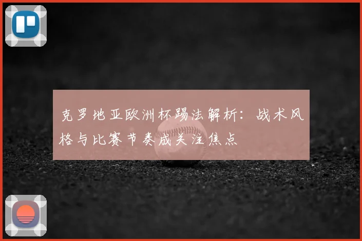 克罗地亚欧洲杯踢法解析：战术风格与比赛节奏成关注焦点