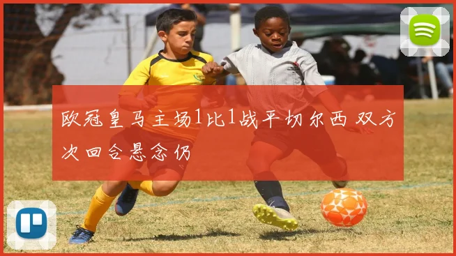 欧冠皇马主场1比1战平切尔西 双方次回合悬念仍