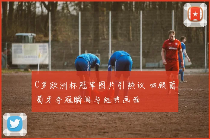 C罗欧洲杯冠军图片引热议 回顾葡萄牙夺冠瞬间与经典画面